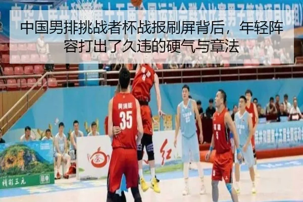 中国男排挑战者杯战报刷屏背后，年轻阵容打出了久违的硬气与章法